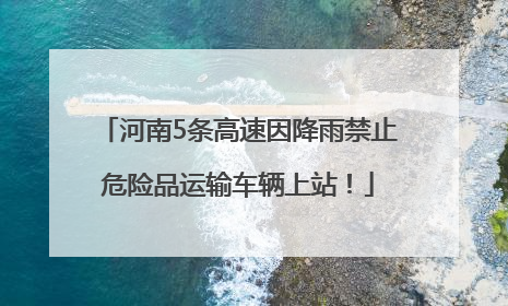 河南5条高速因降雨禁止危险品运输车辆上站！
