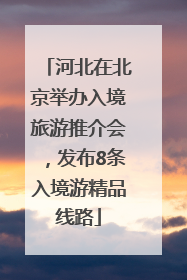 河北在北京举办入境旅游推介会，发布8条入境游精品线路