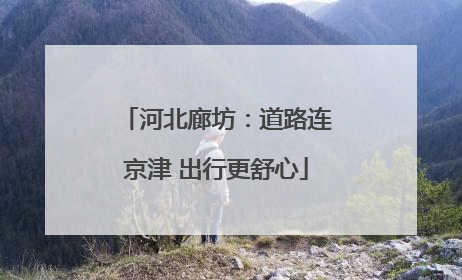 河北廊坊：道路连京津 出行更舒心