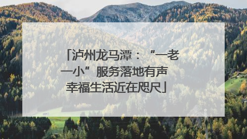 泸州龙马潭：“一老一小”服务落地有声 幸福生活近在咫尺