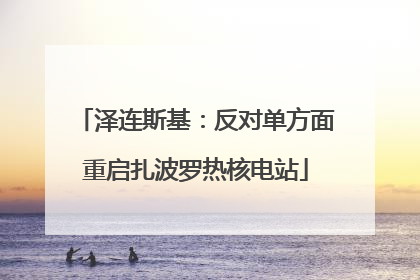 泽连斯基：反对单方面重启扎波罗热核电站