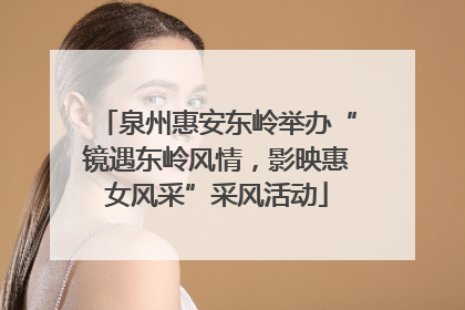泉州惠安东岭举办“镜遇东岭风情，影映惠女风采”采风活动