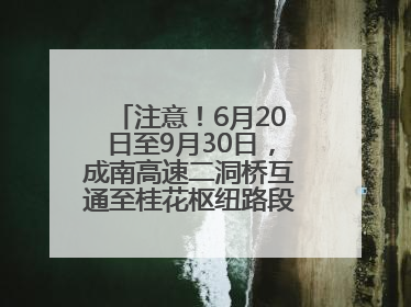 注意！6月20日至9月30日，成南高速二洞桥互通至桂花枢纽路段交通管制