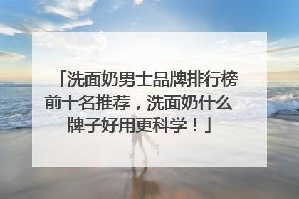 洗面奶男士品牌排行榜前十名推荐，洗面奶什么牌子好用更科学！