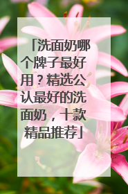 洗面奶哪个牌子最好用？精选公认最好的洗面奶，十款精品推荐