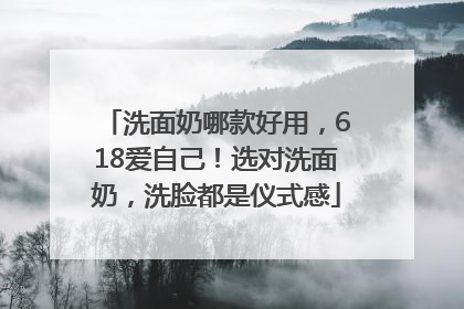 洗面奶哪款好用，618爱自己！选对洗面奶，洗脸都是仪式感