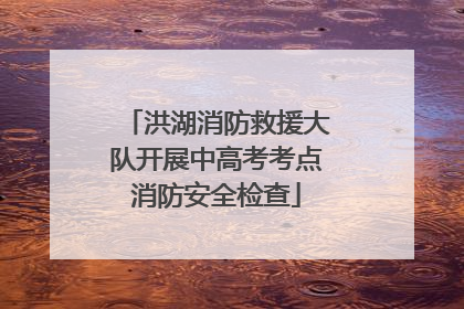 洪湖消防救援大队开展中高考考点消防安全检查