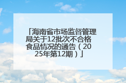 海南省市场监督管理局关于12批次不合格食品情况的通告（2025年第12期）