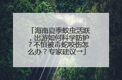 海南夏季蚊虫活跃，出游如何科学防护？不慎被毒蛇咬伤怎么办？专家建议→
