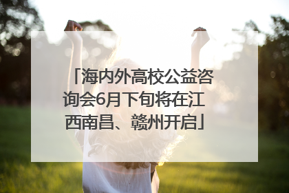 海内外高校公益咨询会6月下旬将在江西南昌、赣州开启