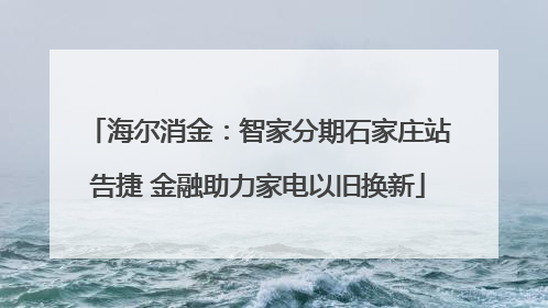 海尔消金：智家分期石家庄站告捷 金融助力家电以旧换新