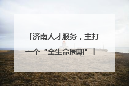 济南人才服务，主打一个“全生命周期”