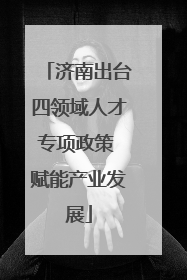 济南出台四领域人才专项政策 赋能产业发展