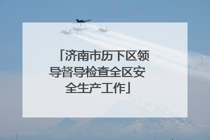 济南市历下区领导督导检查全区安全生产工作