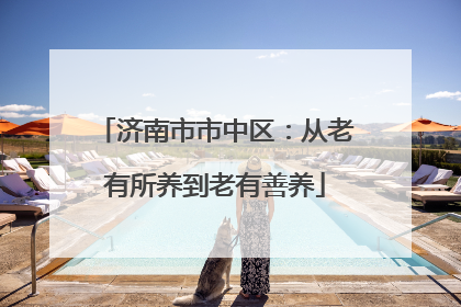 济南市市中区：从老有所养到老有善养