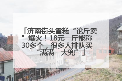济南街头雪糕“论斤卖”爆火！18元一斤能称30多个，很多人排队买“满满一大兜”