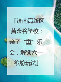 济南高新区黄金谷学校：亲子“童”乐会，解锁六一缤纷玩法