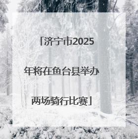 济宁市2025年将在鱼台县举办两场骑行比赛