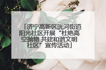 济宁高新区洸河街道阳光社区开展“杜绝高空抛物 共建和谐文明社区”宣传活动