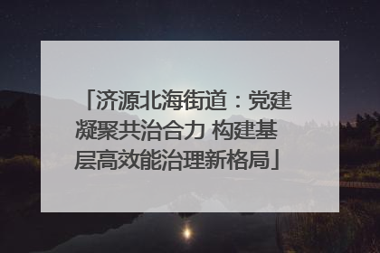济源北海街道：党建凝聚共治合力 构建基层高效能治理新格局