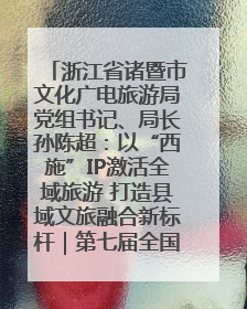 浙江省诸暨市文化广电旅游局党组书记、局长孙陈超：以“西施”IP激活全域旅游 打造县域文旅融合新标杆｜第七届全国县域旅游研究成果发布系列活动