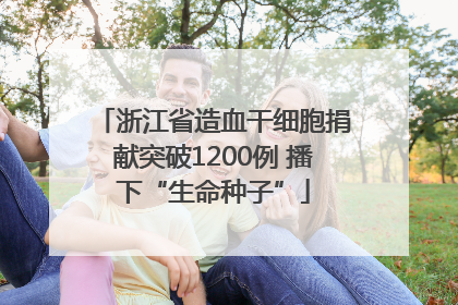 浙江省造血干细胞捐献突破1200例 播下“生命种子”