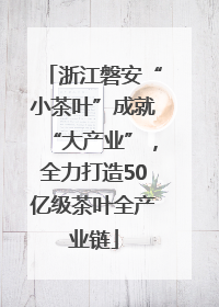 浙江磐安“小茶叶”成就“大产业”，全力打造50亿级茶叶全产业链
