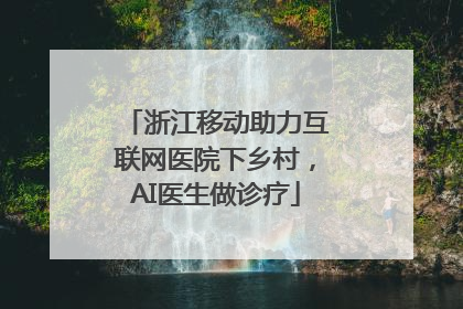 浙江移动助力互联网医院下乡村，AI医生做诊疗
