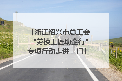 浙江绍兴市总工会“劳模工匠助企行”专项行动走进三门