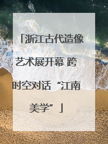 浙江古代造像艺术展开幕 跨时空对话“江南美学”