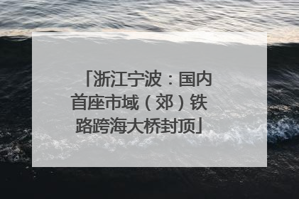 浙江宁波：国内首座市域（郊）铁路跨海大桥封顶