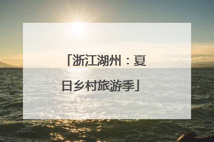 浙江湖州：夏日乡村旅游季