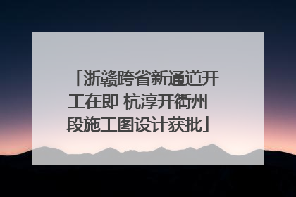 浙赣跨省新通道开工在即 杭淳开衢州段施工图设计获批