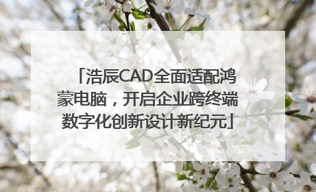 浩辰CAD全面适配鸿蒙电脑，开启企业跨终端数字化创新设计新纪元