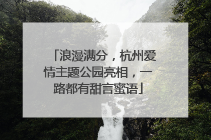 浪漫满分，杭州爱情主题公园亮相，一路都有甜言蜜语