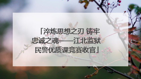 淬炼思想之刃 铸牢忠诚之魂——江北监狱民警优质课竞赛收官