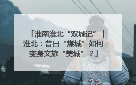 淮南淮北“双城记”｜淮北：昔日“煤城”如何变身文旅“美城”？