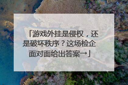 游戏外挂是侵权，还是破坏秩序？这场检企面对面给出答案→