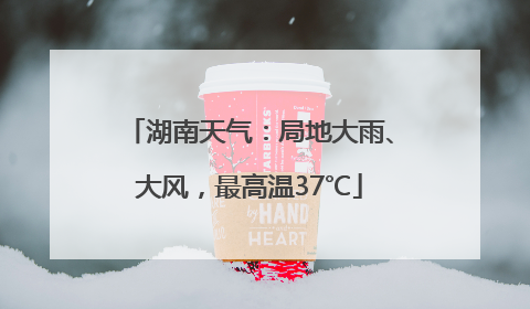 湖南天气：局地大雨、大风，最高温37℃