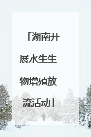 湖南开展水生生物增殖放流活动