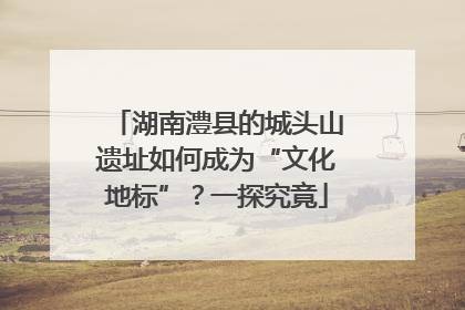 湖南澧县的城头山遗址如何成为“文化地标”？一探究竟