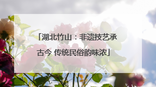 湖北竹山：非遗技艺承古今 传统民俗韵味浓