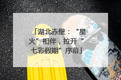 湖北赤壁：“星火”相伴，拉开“七彩假期”序幕
