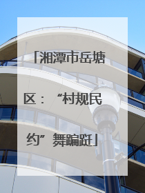 湘潭市岳塘区：“村规民约”舞蹁跹