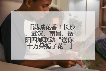 满城花香！长沙、武汉、南昌、岳阳四城联动“送你十万朵栀子花”