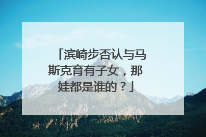 滨崎步否认与马斯克育有子女，那娃都是谁的？