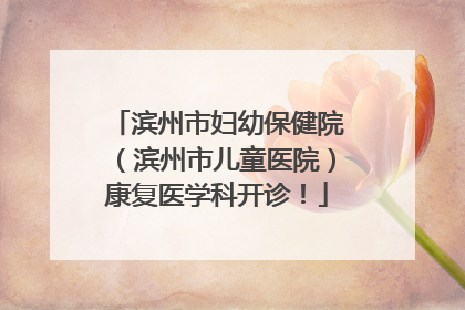 滨州市妇幼保健院（滨州市儿童医院）康复医学科开诊！