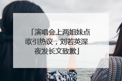 演唱会上两姐妹点歌引热议，刘若英深夜发长文致歉