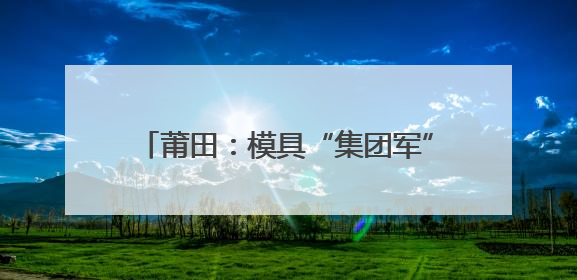 莆田：模具“集团军”，助力制造变“质造”