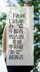 老河口市举办“端午粽香传古韵 非遗华彩展新姿”展演活动